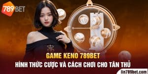 Game Keno 789bet: Hình thức cược và cách chơi cho tân thủ