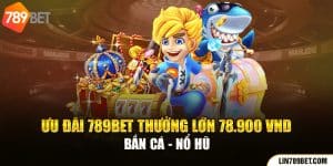 Ưu Đãi 789BET Thưởng Lớn 78.900 VND Bắn Cá - Nổ Hũ